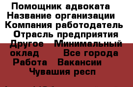 Помощник адвоката › Название организации ­ Компания-работодатель › Отрасль предприятия ­ Другое › Минимальный оклад ­ 1 - Все города Работа » Вакансии   . Чувашия респ.